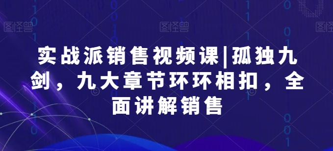 实战派销售视频课|孤独九剑，九大章节环环相扣，全面讲解销售-猫哥网资源库