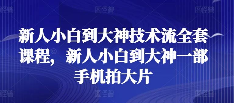 新人小白到大神技术流全套课程，新人小白到大神一部手机拍大片-猫哥网资源库