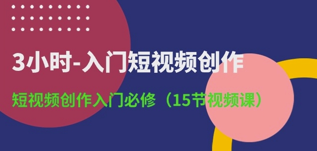 3小时-入门短视频创作：短视频创作入门必修(15节视频课)-猫哥网资源库
