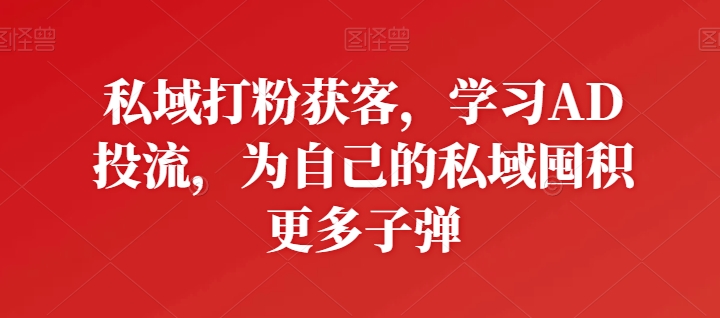 私域打粉获客，学习AD投流，为自己的私域囤积更多子弹-猫哥网资源库