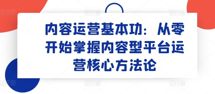 内容运营基本功：从零开始掌握内容型平台运营核心方法论-猫哥网资源库