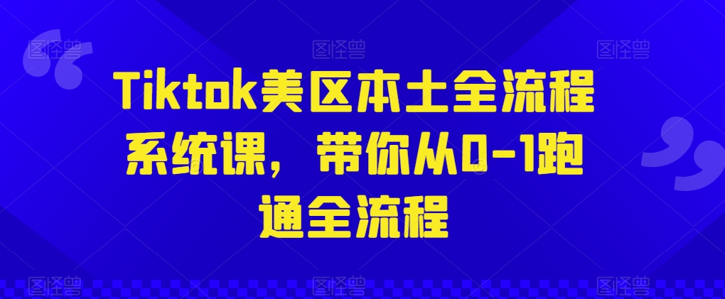 Tiktok美区本土全流程系统课，带你从0-1跑通全流程-猫哥网资源库