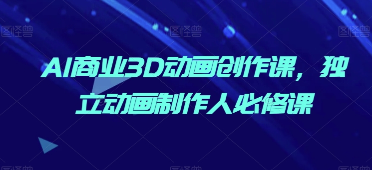 AI商业3D动画创作课，独立动画制作人必修课-猫哥网资源库