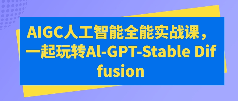 AIGC人工智能全能实战课，一起玩转Al-GPT-Stable Diffusion-猫哥网资源库