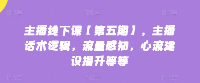 主播线下课【第五期】，主播话术逻辑，流量感知，心流建设提升等等-猫哥网资源库
