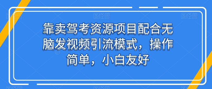 靠卖驾考资源项目配合无脑发视频引流模式，操作简单，小白友好【揭秘】-猫哥网资源库
