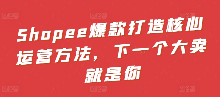 Shopee爆款打造核心运营方法，下一个大卖就是你-猫哥网资源库
