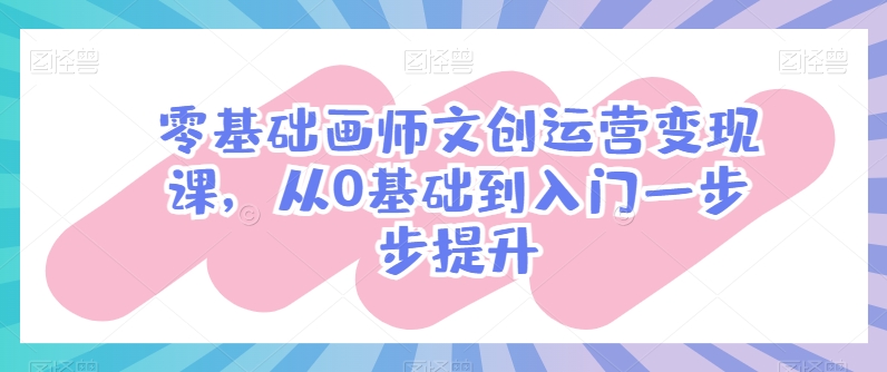 零基础画师文创运营变现课，从0基础到入门一步步提升-猫哥网资源库
