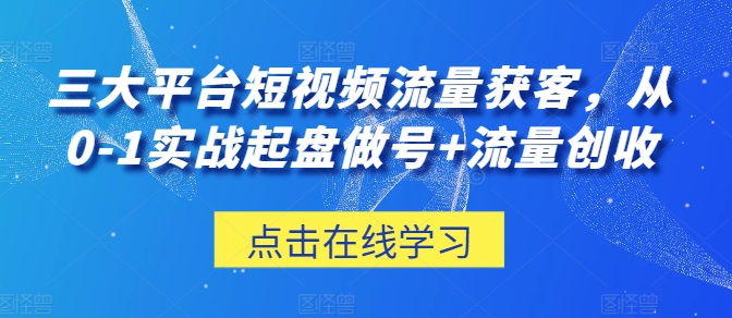 三大平台短视频流量获客，从0-1实战起盘做号+流量创收-猫哥网资源库