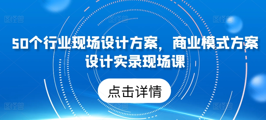 50个行业现场设计方案，​商业模式方案设计实录现场课-猫哥网资源库