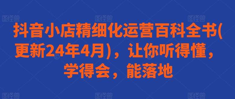 抖音小店精细化运营百科全书(更新24年4月)，让你听得懂，学得会，能落地-猫哥网资源库