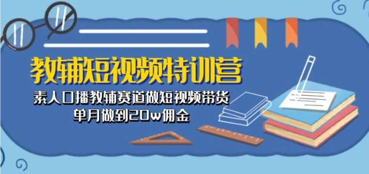 教辅短视频特训营： 素人口播教辅赛道做短视频带货，单月做到20w佣金-猫哥网资源库