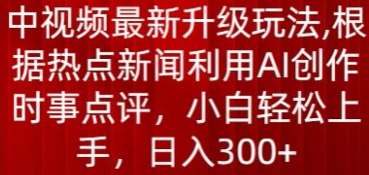 中视频最新升级玩法，根据热点新闻利用AI创作时事点评，日入300+【揭秘】-猫哥网资源库
