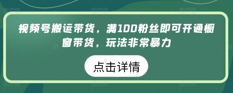 视频号搬运带货，满100粉丝即可开通橱窗带货，玩法非常暴力【揭秘】-猫哥网资源库