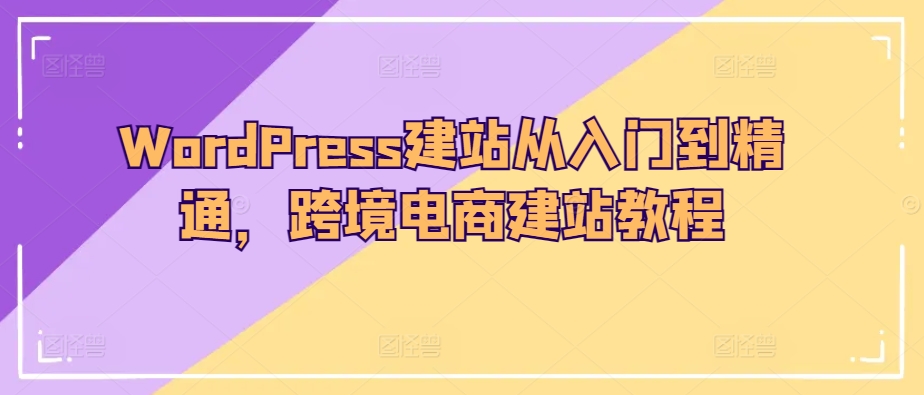 WordPress建站从入门到精通，跨境电商建站教程-猫哥网资源库