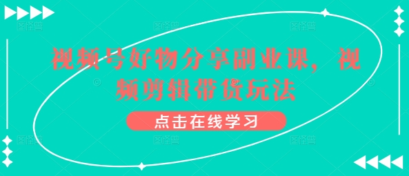 视频号好物分享副业课，视频剪辑带货玩法-猫哥网资源库