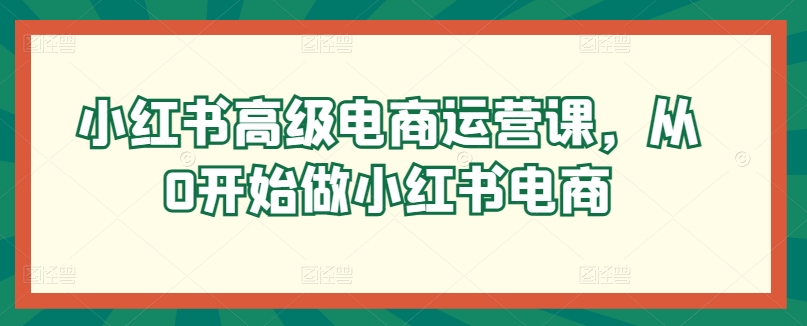 小红书高级电商运营课，从0开始做小红书电商-猫哥网资源库