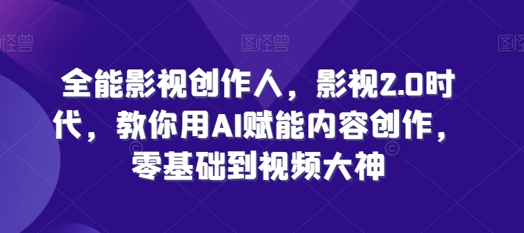 全能影视创作人，影视2.0时代，教你用AI赋能内容创作，​零基础到视频大神-猫哥网资源库