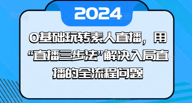 0基础玩转素人直播，用“直播三步法”解决入局直播的全流程问题-猫哥网资源库