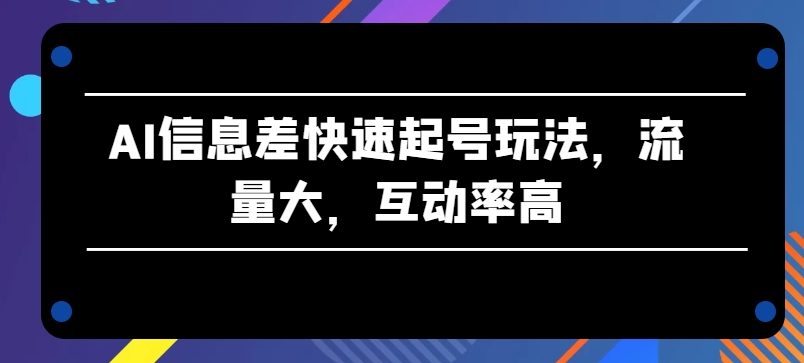 AI信息差快速起号玩法，流量大，互动率高【揭秘】-猫哥网资源库