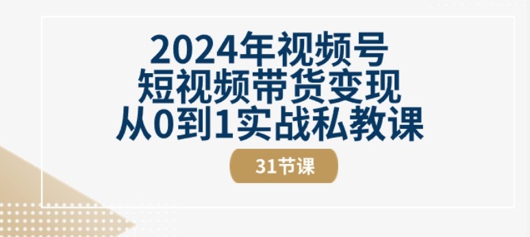 2024年视频号短视频带货变现从0到1实战私教课(31节视频课)-猫哥网资源库