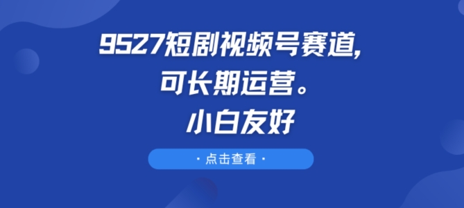 9527短剧视频号赛道，可长期运营，小白友好【揭秘】-猫哥网资源库