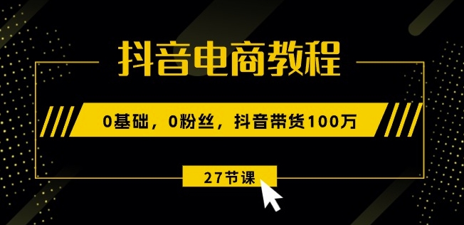 抖音电商教程：0基础，0粉丝，抖音带货100w(27节视频课)-猫哥网资源库