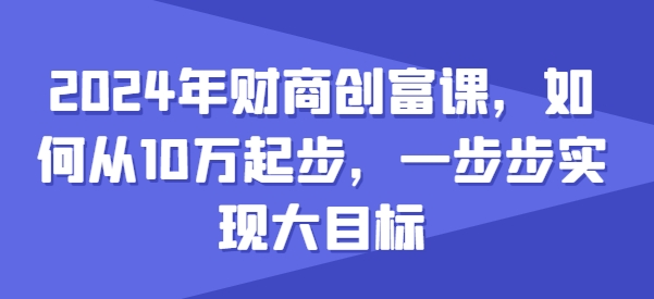 2024年财商创富课，如何从10w起步，一步步实现大目标-猫哥网资源库