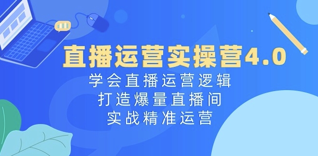 直播运营实操营4.0：学会直播运营逻辑，打造爆量直播间，实战精准运营-猫哥网资源库