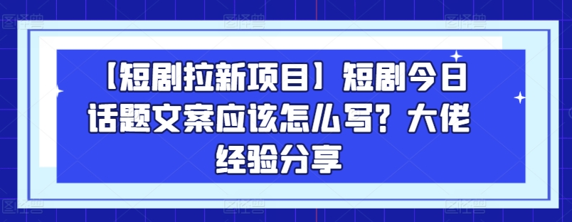 【短剧拉新项目】短剧今日话题文案应该怎么写？大佬经验分享-猫哥网资源库