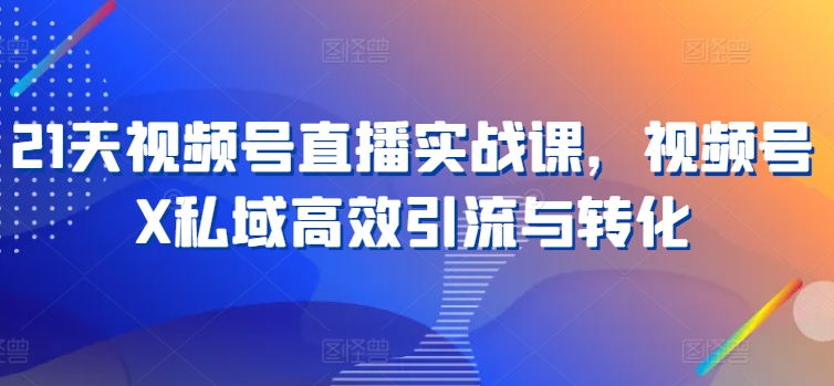 21天视频号直播实战课，视频号X私域高效引流与转化-猫哥网资源库