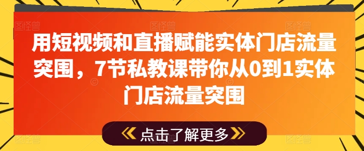 用短视频和直播赋能实体门店流量突围，7节私教课带你从0到1实体门店流量突围-猫哥网资源库