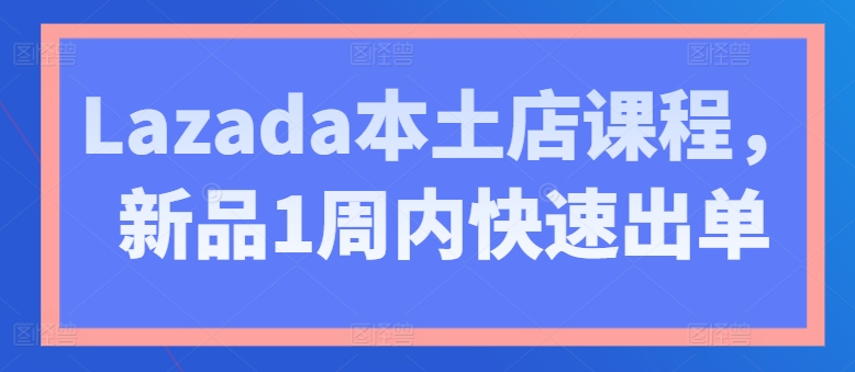 Lazada本土店课程，新品1周内快速出单-猫哥网资源库