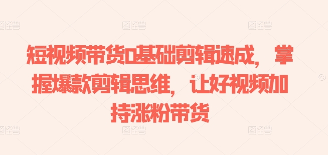 短视频带货0基础剪辑速成，掌握爆款剪辑思维，让好视频加持涨粉带货-猫哥网资源库