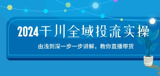 2024千川全域投流精品实操：由谈到深一步一步讲解，教你直播带货-15节-猫哥网资源库