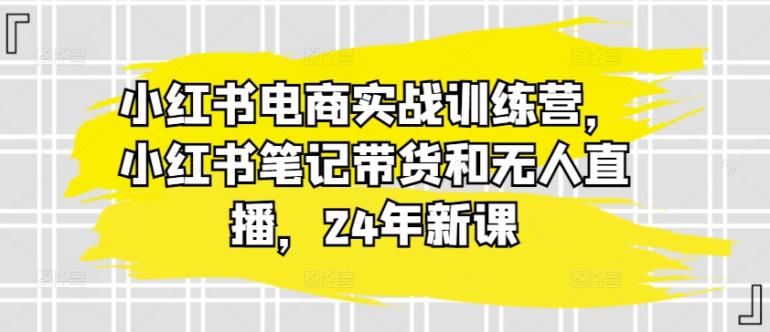 小红书电商实战训练营，小红书笔记带货和无人直播，24年新课-猫哥网资源库