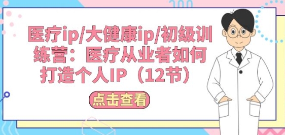 医疗ip/大健康ip/初级训练营：医疗从业者如何打造个人IP(12节)-猫哥网资源库