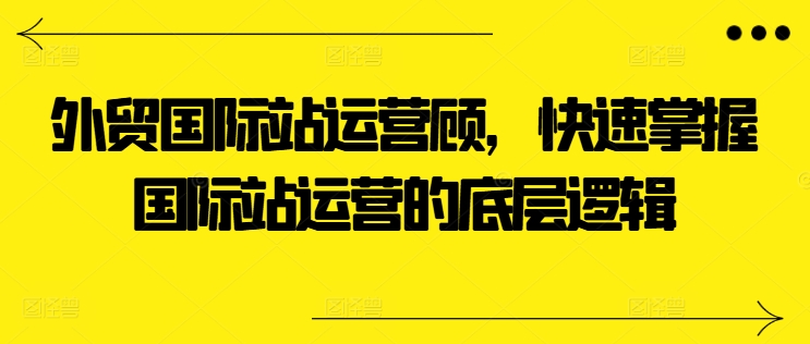 外贸国际站运营顾问，快速掌握国际站运营的底层逻辑-猫哥网资源库