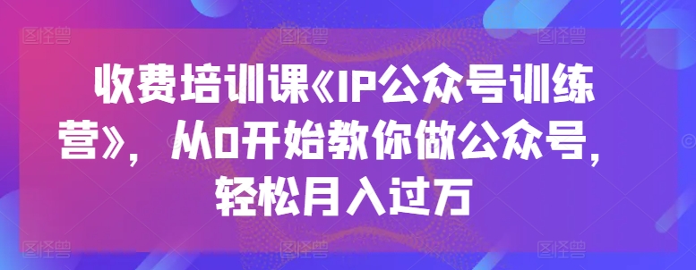 收费培训课《IP公众号训练营》，从0开始教你做公众号，轻松月入过万-猫哥网资源库