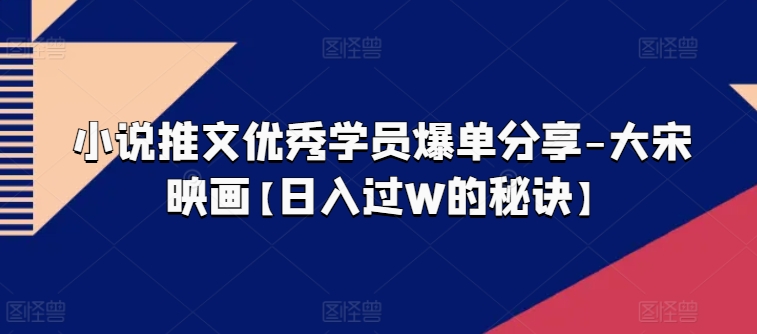 小说推文优秀学员爆单分享-大宋映画【日入过W的秘诀】-猫哥网资源库