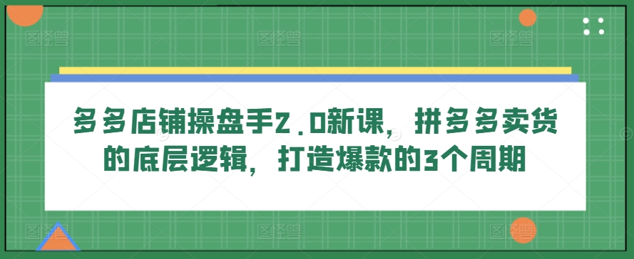 多多店铺操盘手2.0新课，拼多多卖货的底层逻辑，打造爆款的3个周期-猫哥网资源库