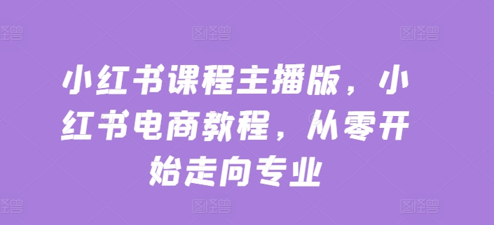 小红书课程主播版，小红书电商教程，从零开始走向专业-猫哥网资源库