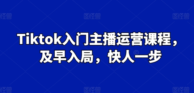 Tiktok入门主播运营课程，及早入局，快人一步-猫哥网资源库