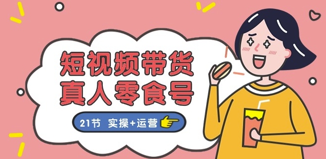 短视频带货&真人零食号：更全面的零食带货教程：21节 实操+运营-猫哥网资源库