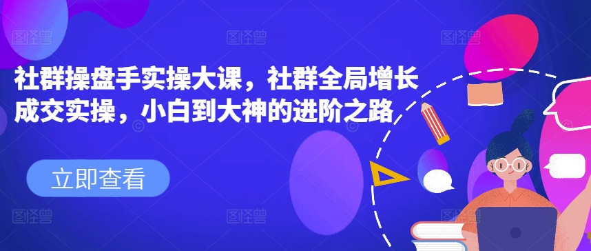 社群操盘手实操大课，社群全局增长成交实操，小白到大神的进阶之路-猫哥网资源库