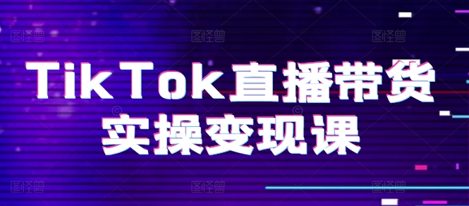TikTok直播带货实操变现课：系统起号、科学复盘、变现链路、直播配置、小店操作流程、团队搭建等。-猫哥网资源库