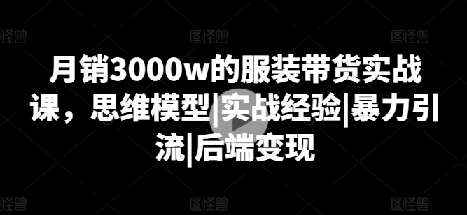 月销3000w的服装带货实战课，思维模型|实战经验|暴力引流|后端变现-猫哥网资源库