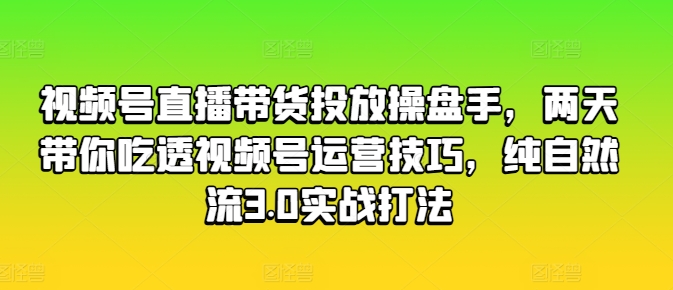 视频号直播带货投放操盘手，两天带你吃透视频号运营技巧，纯自然流3.0实战打法-猫哥网资源库