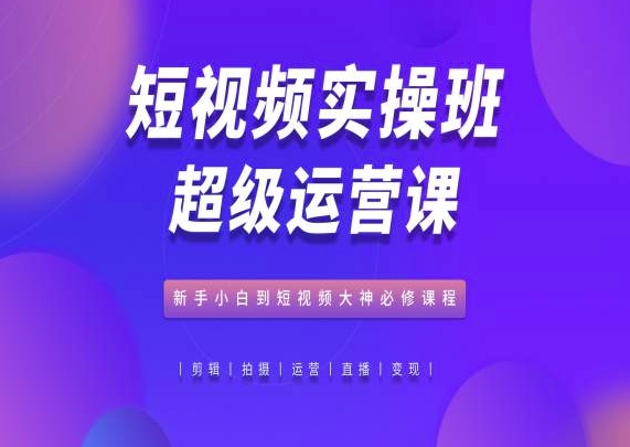 短视频实操班超级运营课，新手小白到短视频大神必修课程-猫哥网资源库