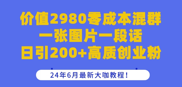 价值2980零成本混群一张图片一段话日引200+高质创业粉，24年6月最新大咖教程【揭秘】-猫哥网资源库